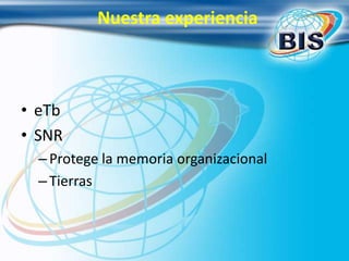 Nuestra experiencia
• eTb
• SNR
–Protege la memoria organizacional
–Tierras
 