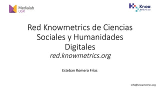 Red Knowmetrics de Ciencias
Sociales y Humanidades
Digitales
red.knowmetrics.org
Esteban	Romero	Frías	
info@knowmetrics.org		
 