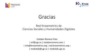 Red Knowmetrics de
Ciencias Sociales y Humanidades Digitales
Esteban	Romero	Frías		
|	erf@ugr.es	|	estebanromero.com	|	
|	info@knowmetrics.org	|	red.knowmetrics.org	|	
|	medialab@ugr.es	|	medialab.ugr.es	
	
Gracias
 