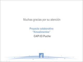 Muchas gracias por su atención
Proyecto colaborativo
“Kmxalimentos”
CAPI El Puche
 