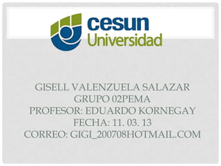 GISELL VALENZUELA SALAZAR
         GRUPO 02PEMA
 PROFESOR: EDUARDO KORNEGAY
         FECHA: 11. 03. 13
CORREO: GIGI_200708HOTMAIL.COM
 
