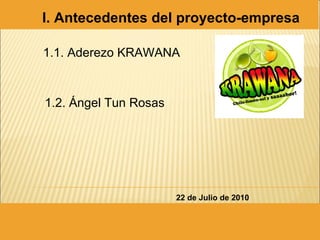 1.1. Aderezo KRAWANA 1.2. Ángel Tun Rosas 22 de Julio de 2010 I. Antecedentes del proyecto-empresa 
