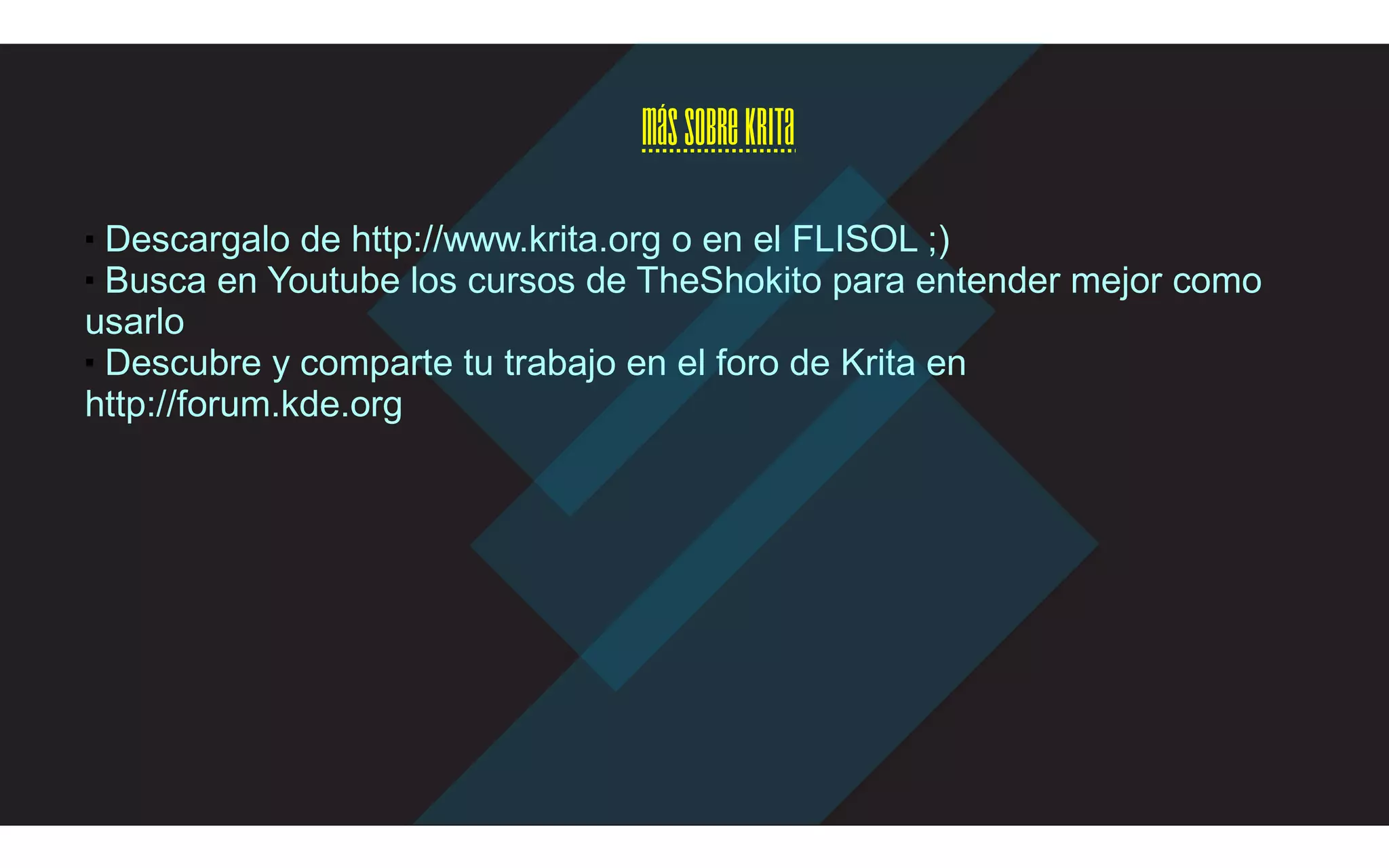 MássobreKrita
■ Descargalo de http://www.krita.org o en el FLISOL ;)
■ Busca en Youtube los cursos de TheShokito para entender mejor como
usarlo
■ Descubre y comparte tu trabajo en el foro de Krita en
http://forum.kde.org