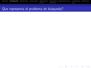 Resumen Introducci´on Deﬁniciones limitaciones Aplicaciones Resultados e implementaciones conclusiones Referncias
Que representa el problema de b´usqueda?
 