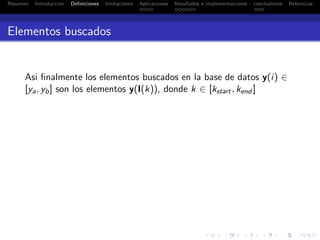 Resumen Introducci´on Deﬁniciones limitaciones Aplicaciones Resultados e implementaciones conclusiones Referncias
Elementos buscados
Asi ﬁnalmente los elementos buscados en la base de datos y(i) ∈
[ya, yb] son los elementos y(I(k)), donde k ∈ [kstart , kend ]
 