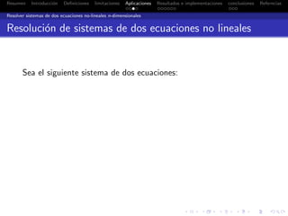 Resumen Introducci´on Deﬁniciones limitaciones Aplicaciones Resultados e implementaciones conclusiones Referncias
Resolver sistemas de dos ecuaciones no-lineales n-dimensionales
Resoluci´on de sistemas de dos ecuaciones no lineales
Sea el siguiente sistema de dos ecuaciones:
 