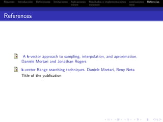 Resumen Introducci´on Deﬁniciones limitaciones Aplicaciones Resultados e implementaciones conclusiones Referncias
References
A k-vector approach to sampling, interpolation, and aproximation.
Daniele Mortari and Jonathan Rogers
k-vector Range searching techniques. Daniele Mortari, Beny Neta
Title of the publication
 
