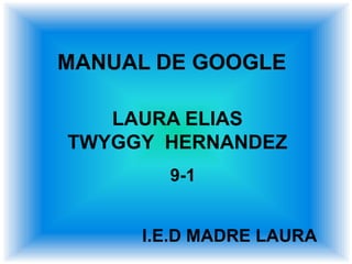 MANUAL DE GOOGLE

   LAURA ELIAS
TWYGGY HERNANDEZ
       9-1


     I.E.D MADRE LAURA
 