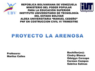 REPÚBLICA BOLIVARIANA DE VENEZUELA
MINISTERIO DEL PODER POPULAR
PARA LA EDUCACIÓN SUPERIOR
INSTITUTO UNIVERSITARIO DE TECNOLOGÍA
DEL ESTADO BOLÍVAR
ALDEA UNIVERSITARIA “MANUEL CEDEÑO”
PNF EN COSTRUCCION CIVIL VI TRIMESTRE
Profesora:
Mariluz Calles
Bachiller(es):
Cindry Blanca
Odaigys Coraspe
Carmen Campos
Sabrina Salinas
 