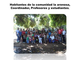 Habitantes de la comunidad la arenosa,
Coordinador, Profesores y estudiantes.
 