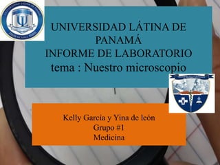 UNIVERSIDAD LÁTINA DE
PANAMÁ
INFORME DE LABORATORIO
tema : Nuestro microscopio
Kelly García y Yina de león
Grupo #1
Medicina
 