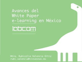 Avances del 
 White Paper 
 e-learning en México




Mtra. Rubicelia Valencia Ortiz
rubi.valencia@cinvestav.mx
 