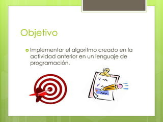 Objetivo
 Implementar el algoritmo creado en la
actividad anterior en un lenguaje de
programación.
 