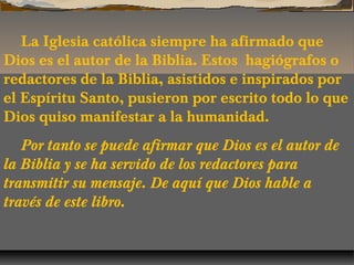 La Iglesia católica siempre ha afirmado que
Dios es el autor de la Biblia. Estos hagiógrafos o
redactores de la Biblia, as...
