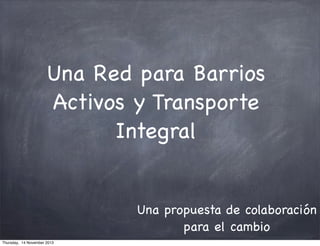 Una Red para Barrios
Activos y Transporte
Integral

Una propuesta de colaboración
para el cambio
Thursday, 14 November 2013

 