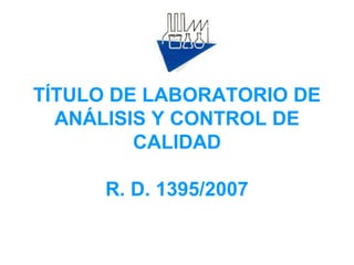TÍTULO DE LABORATORIO DE
ANÁLISIS Y CONTROL DE
CALIDAD
R. D. 1395/2007
 