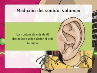 Medición del sonido: volumen
A whisper is about 20 decibels
Loud music is about
110 decibels.
Los sonidos de más de 85
decibelios pueden dañar el oído
humano.
 