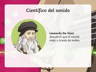 Científico del sonido
Leonardo Da Vinci
descubrió que el sonido
viaja a través de ondas.
 