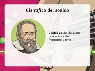Científico del sonido
Galileo Galilei descubrió
la relación entre
frecuencia y tono.
 