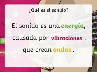 ¿Qué es el sonido?
El sonido es una ,
causada por ,
que crean .
energía
vibraciones
ondas
 