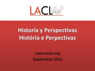 Historia y PerspectivasHistória e Perpectivas www.laclo.org Septiembre 2010 