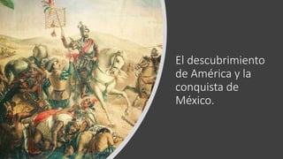 El descubrimiento
de América y la
conquista de
México.
 