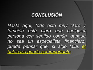 CONCLUSIÓN Hasta aquí, todo está muy claro y también está claro que cualquier persona con sentido común, aunque no sea un especialista financiero, puede pensar que, si algo falla,  el batacazo puede ser importante . 