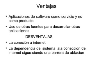 Ventajas

Aplicaciones de software como servicio y no
como producto

Uso de otras fuentes para desarrollar otras
aplicaciones
DESVENTAJAS

La conexión a internet

La dependencia del sistema ala coneccion del
internet sigue siendo una barrera de abtacion
 