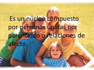 Es un núcleo compuesto
por personas unidas por
parentesco o relaciones de
afecto.
 