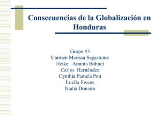 Consecuencias de la Globalización en
Honduras
Grupo #3
Carmen Marissa Sagastume
Heike Aminta Bohnet
Carlos Hernández
Cynthia Pamela Pon
Lucila Ewens
Nadia Donaire
 
