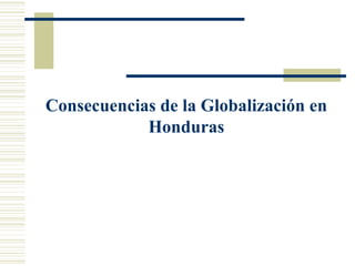 Consecuencias de la Globalización en
Honduras
 