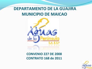 DEPARTAMENTO DE LA GUAJIRA
MUNICIPIO DE MAICAO
CONVENIO 227 DE 2008
CONTRATO 168 de 2011
 
