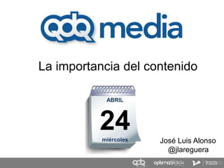La importancia del contenido
ABRIL
24miércoles José Luis Alonso
@jlareguera
 