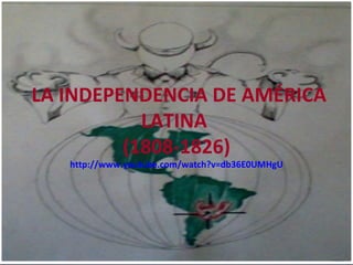 LA INDEPENDENCIA DE AMÉRICA
           LATINA
         (1808-1826)
   http://www.youtube.com/watch?v=db36E0UMHgU
 