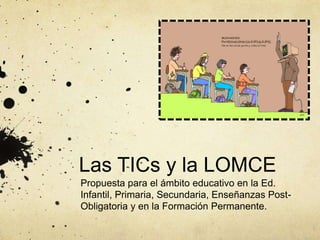 Las TICs y la LOMCE
Propuesta para el ámbito educativo en la Ed.
Infantil, Primaria, Secundaria, Enseñanzas Post-
Obligatoria y en la Formación Permanente.
 