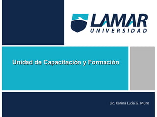 Unidad de Capacitación y FormaciónUnidad de Capacitación y Formación
Lic. Karina Lucía G. Muro
 
