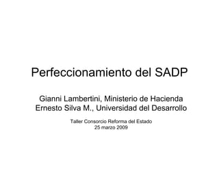 Perfeccionamiento del SADP

 Gianni Lambertini, Ministerio de Hacienda
Ernesto Silva M., Universidad del Desarrollo
          Taller Consorcio Reforma del Estado
                     25 marzo 2009
 