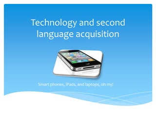 Technology and second
 language acquisition




 Smart phones, iPads, and laptops, oh my!
 