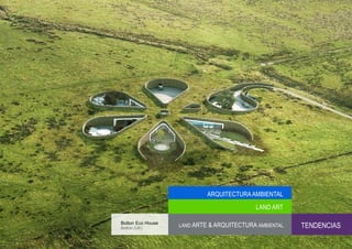 ARQUITECTURA AMBIENTAL
                                            LAND ART

Bolton Eco House
Bolton (UK)
                   LAND ARTE & ARQUITECTURA AMBIENTAL   TENDENCIAS
 