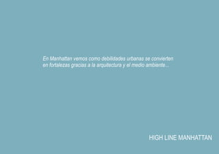 En Manhattan vemos como debilidades urbanas se convierten
en fortalezas gracias a la arquitectura y el medio ambiente...




                                                  HIGH LINE MANHATTAN
 