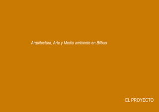 Arquitectura, Arte y Medio ambiente en Bilbao




                                                EL PROYECTO
 