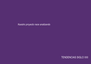 Nuestro proyecto nace analizando




                                   TENDENCIAS SIGLO XXI
                                                      •
 