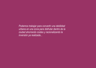 Podemos trabajar para convertir una debilidad
urbana en una zona para disfrutar dentro de la
ciudad ahorrando costes y racionalizando la
inversión ya realizada...
 