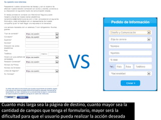 VS
Cuanto más larga sea la página de destino, cuanto mayor sea la
cantidad de campos que tenga el formulario, mayor será la
dificultad para que el usuario pueda realizar la acción deseada
 