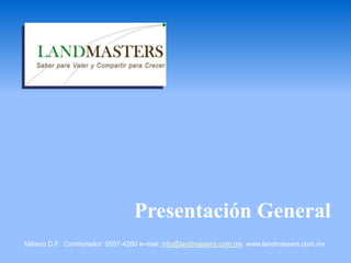 Presentación General
México D.F. Conmutador: 5557-4260 e-mail: info@landmasters.com.mx www.landmasters.com.mx
 