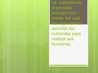La nutrición es
el proceso
biológico por
medio del cual
los organismos
asimilan los
nutrientes para
realizar sus
funciones.
 