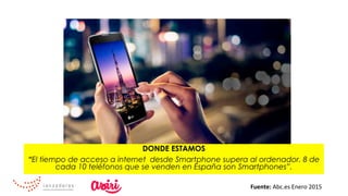 DONDE ESTAMOS
“El tiempo de acceso a internet desde Smartphone supera al ordenador. 8 de
cada 10 teléfonos que se venden en España son Smartphones”.
Fuente:	Abc.es	Enero	2015	
 