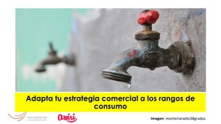 Adapta tu estrategia comercial a los rangos de
consumo
Imagen:	monteriaradio38grados	
 