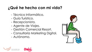¿Qué he hecho con mi vida?
-  Técnico Informático.
-  Guía Turístico.
-  Recepcionista.
-  Agente de Viajes.
-  Gestión Comercial Resort.
-  Consultoría Marketing Digital.
-  Autónomo.
 