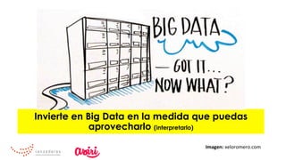 Invierte en Big Data en la medida que puedas
aprovecharlo (interpretarlo)
Imagen:	xeloromero.com	
 